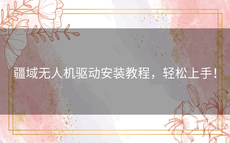 疆域无人机驱动安装教程，轻松上手！