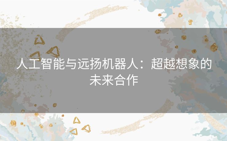 人工智能与远扬机器人:超越想象的未来合作 人工智能与远扬机器人:超越想象的未来合作