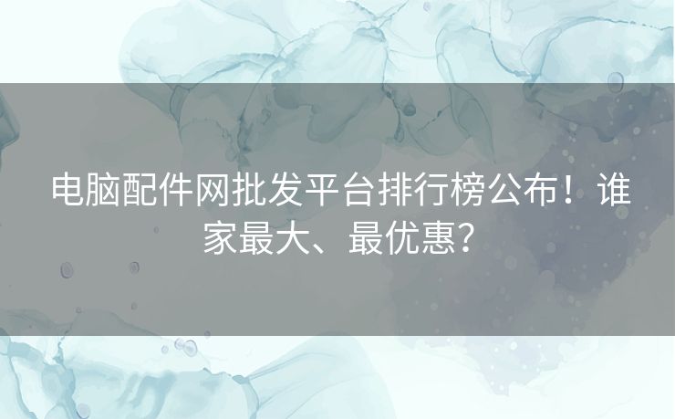电脑配件网批发平台排行榜公布!谁家最大、最优惠? 电脑配件网批发平台排行榜公布!谁家最大、最优惠?