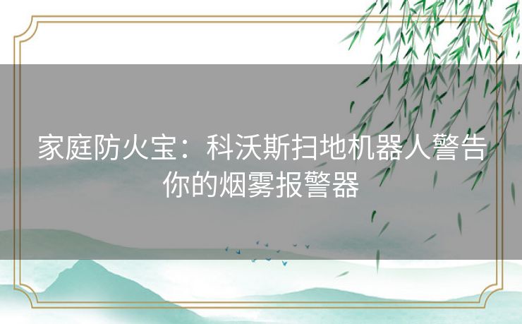 家庭防火宝：科沃斯扫地机器人警告你的烟雾报警器