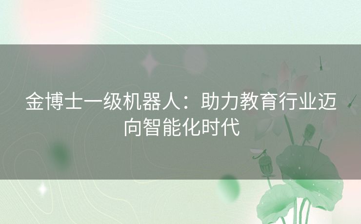金博士一级机器人:助力教育行业迈向智能化时代 金博士一级机器人:助力教育行业迈向智能化时代