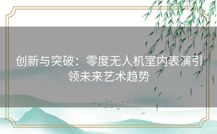 创新与突破:零度无人机室内表演引领未来艺术趋势 创新与突破:零度无人机室内表演引领未来艺术趋势