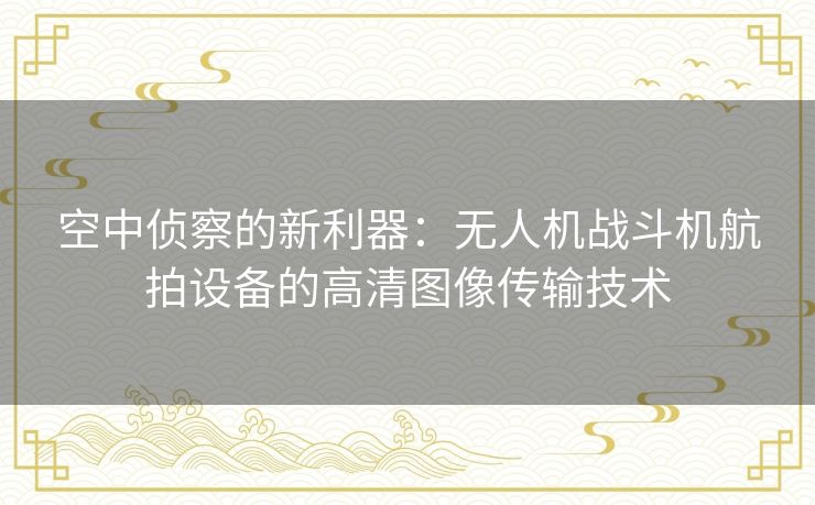 空中侦察的新利器:无人机战斗机航拍设备的高清图像传输技术 空中侦察的新利器:无人机战斗机航拍设备的高清图像传输技术