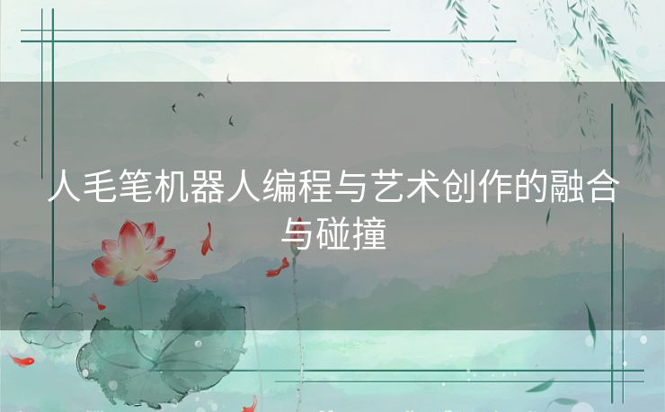 人毛笔机器人编程与艺术创作的融合与碰撞 人毛笔机器人编程与艺术创作的融合与碰撞