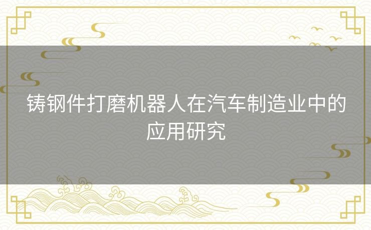 铸钢件打磨机器人在汽车制造业中的应用研究 铸钢件打磨机器人在汽车制造业中的应用研究