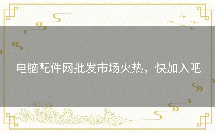 电脑配件网批发市场火热,快加入吧 电脑配件网批发市场火热,快加入吧