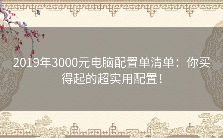 2019年3000元电脑配置单清单:你买得起的超实用配置! 2019年3000元电脑配置单清单:你买得起的超实用配置!