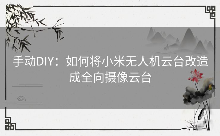 手动DIY：如何将小米无人机云台改造成全向摄像云台