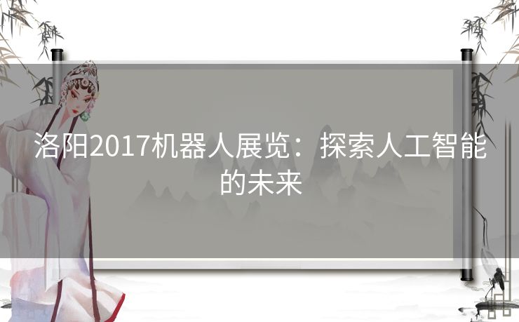 洛阳2017机器人展览:探索人工智能的未来 洛阳2017机器人展览:探索人工智能的未来