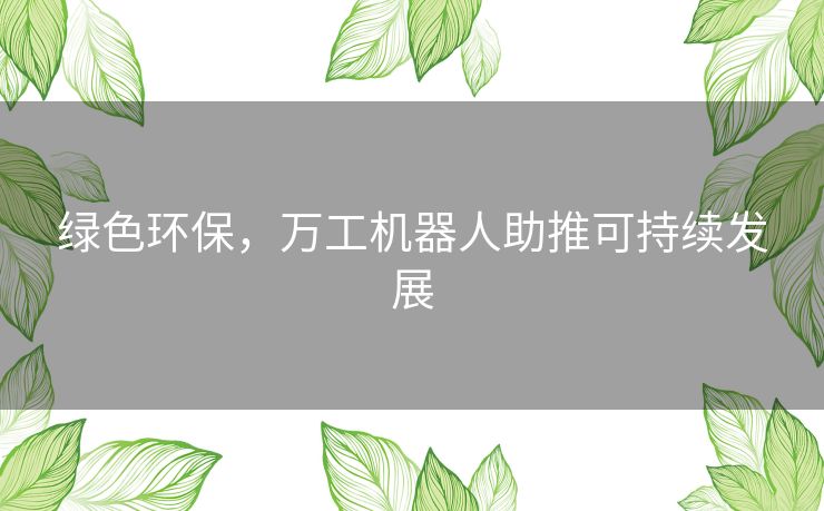 绿色环保,万工机器人助推可持续发展 绿色环保,万工机器人助推可持续发展