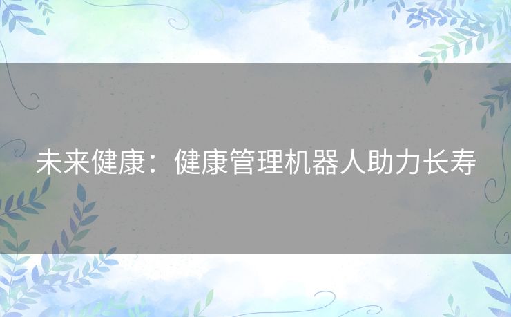 未来健康:健康管理机器人助力长寿 未来健康:健康管理机器人助力长寿