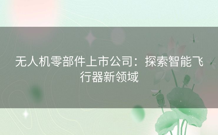 无人机零部件上市公司:探索智能飞行器新领域 无人机零部件上市公司:探索智能飞行器新领域