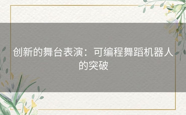 创新的舞台表演:可编程舞蹈机器人的突破 创新的舞台表演:可编程舞蹈机器人的突破