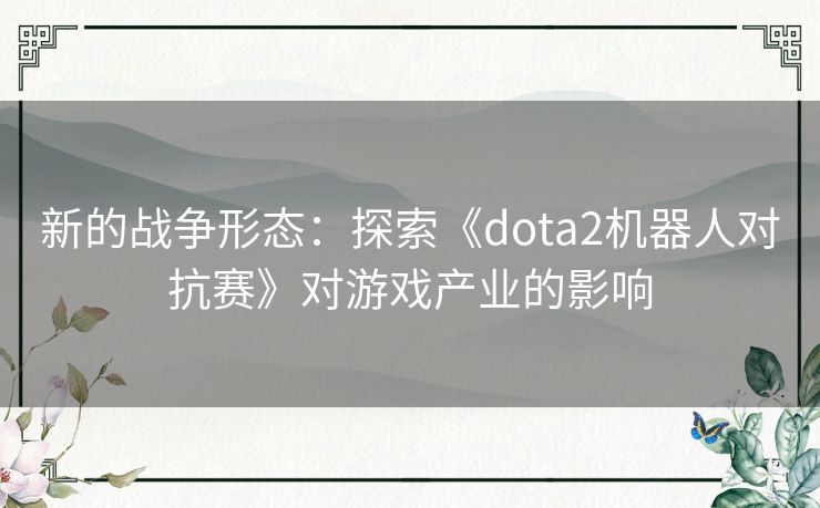 新的战争形态:探索《dota2机器人对抗赛》对游戏产业的影响 新的战争形态:探索《dota2机器人对抗赛》对游戏产业的影响