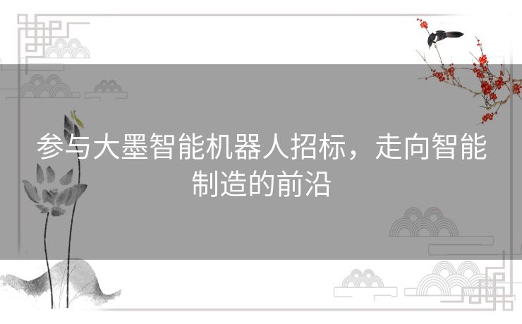 参与大墨智能机器人招标,走向智能制造的前沿 参与大墨智能机器人招标,走向智能制造的前沿