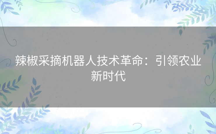 辣椒采摘机器人技术革命:引领农业新时代 辣椒采摘机器人技术革命:引领农业新时代