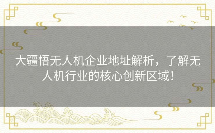 大疆悟无人机企业地址解析,了解无人机行业的核心创新区域! 大疆悟无人机企业地址解析,了解无人机行业的核心创新区域!