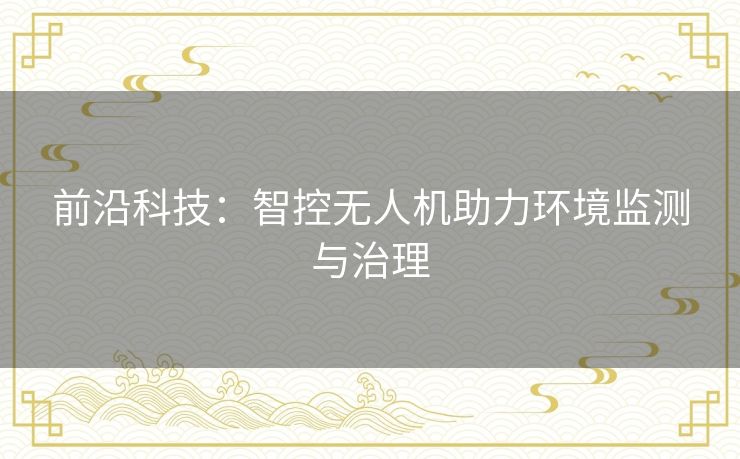 前沿科技:智控无人机助力环境监测与治理 前沿科技:智控无人机助力环境监测与治理