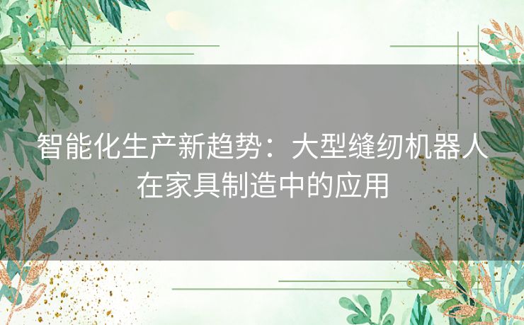 智能化生产新趋势:大型缝纫机器人在家具制造中的应用 智能化生产新趋势:大型缝纫机器人在家具制造中的应用
