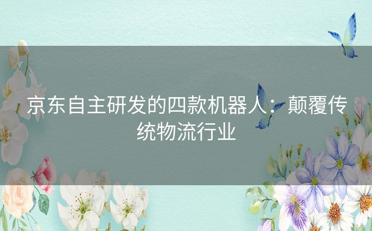 京东自主研发的四款机器人:颠覆传统物流行业 京东自主研发的四款机器人:颠覆传统物流行业