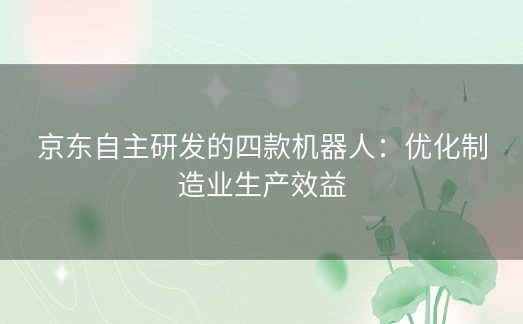京东自主研发的四款机器人:优化制造业生产效益 京东自主研发的四款机器人:优化制造业生产效益