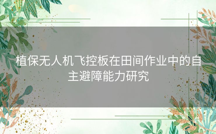 植保无人机飞控板在田间作业中的自主避障能力研究 植保无人机飞控板在田间作业中的自主避障能力研究