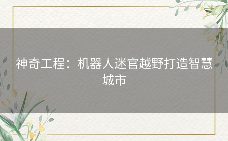 神奇工程:机器人迷官越野打造智慧城市 神奇工程:机器人迷官越野打造智慧城市