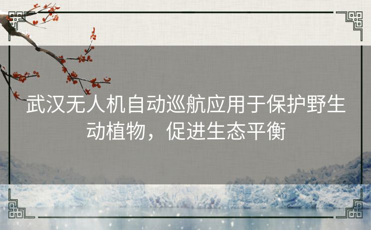 武汉无人机自动巡航应用于保护野生动植物,促进生态平衡 武汉无人机自动巡航应用于保护野生动植物,促进生态平衡