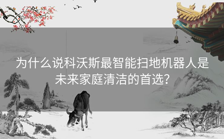 为什么说科沃斯最智能扫地机器人是未来家庭清洁的首选? 为什么说科沃斯最智能扫地机器人是未来家庭清洁的首选?