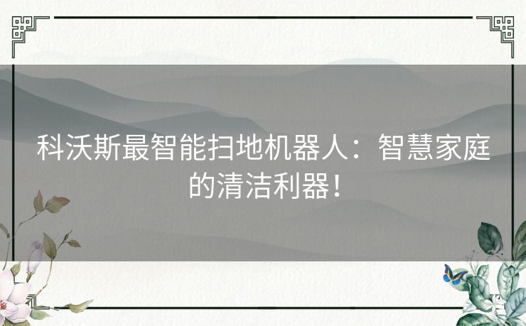 科沃斯最智能扫地机器人：智慧家庭的清洁利器！