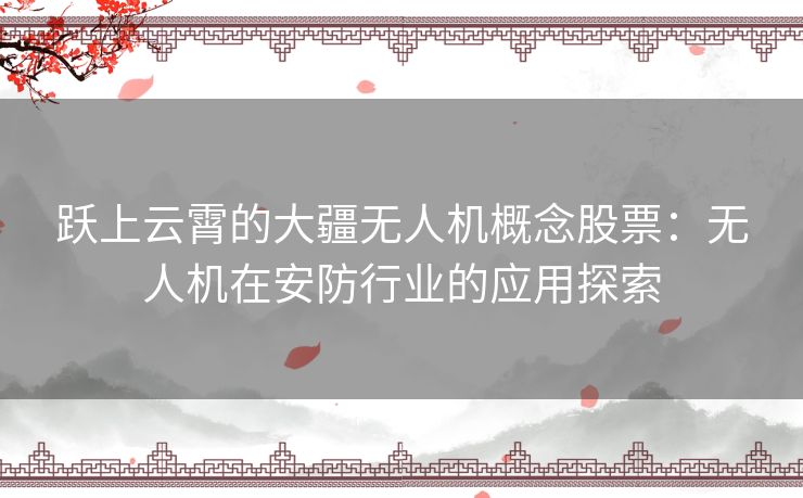 跃上云霄的大疆无人机概念股票:无人机在安防行业的应用探索 跃上云霄的大疆无人机概念股票:无人机在安防行业的应用探索