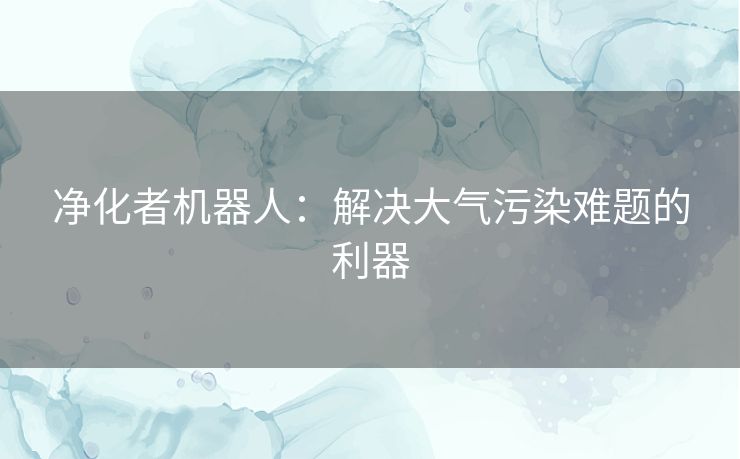 净化者机器人:解决大气污染难题的利器 净化者机器人:解决大气污染难题的利器