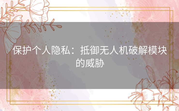 保护个人隐私:抵御无人机破解模块的威胁 保护个人隐私:抵御无人机破解模块的威胁
