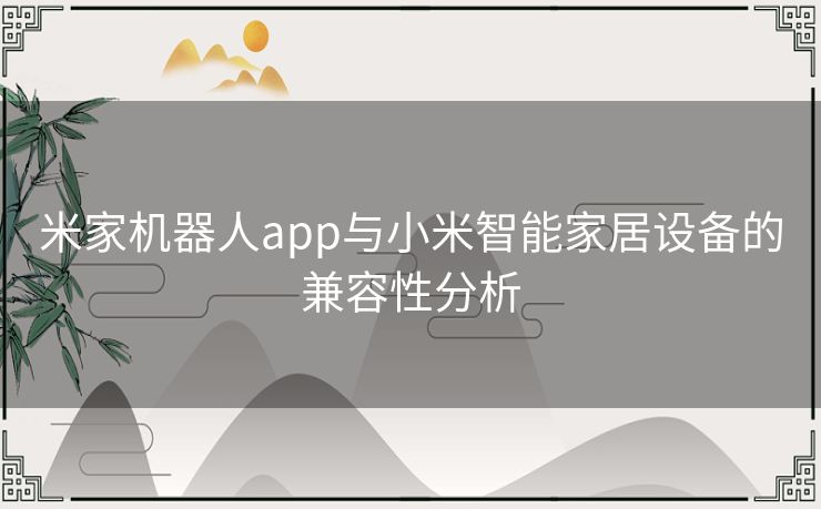 米家机器人app与小米智能家居设备的兼容性分析 米家机器人app与小米智能家居设备的兼容性分析