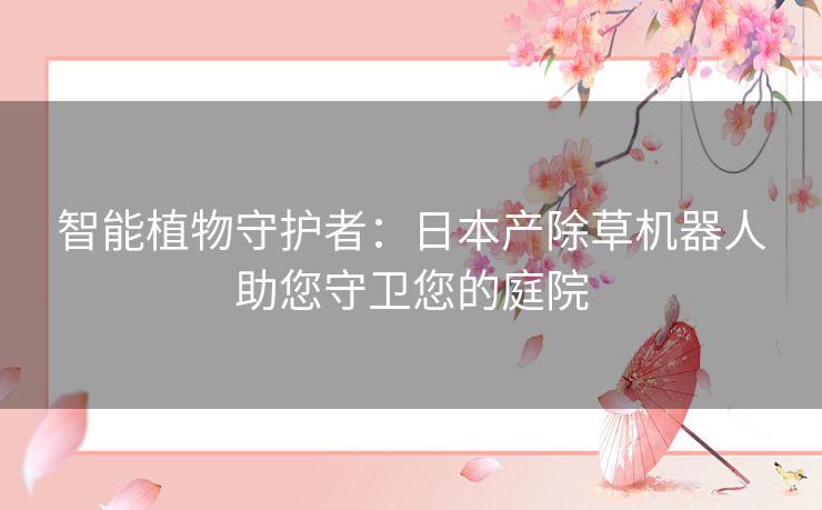 智能植物守护者:日本产除草机器人助您守卫您的庭院 智能植物守护者:日本产除草机器人助您守卫您的庭院