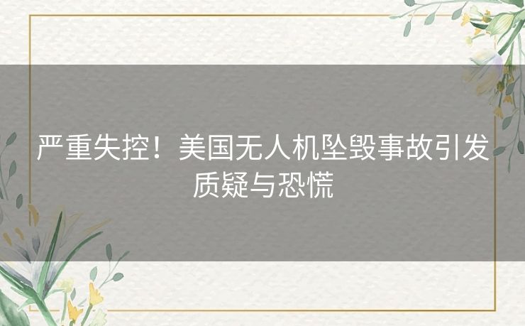 严重失控!美国无人机坠毁事故引发质疑与恐慌 严重失控!美国无人机坠毁事故引发质疑与恐慌