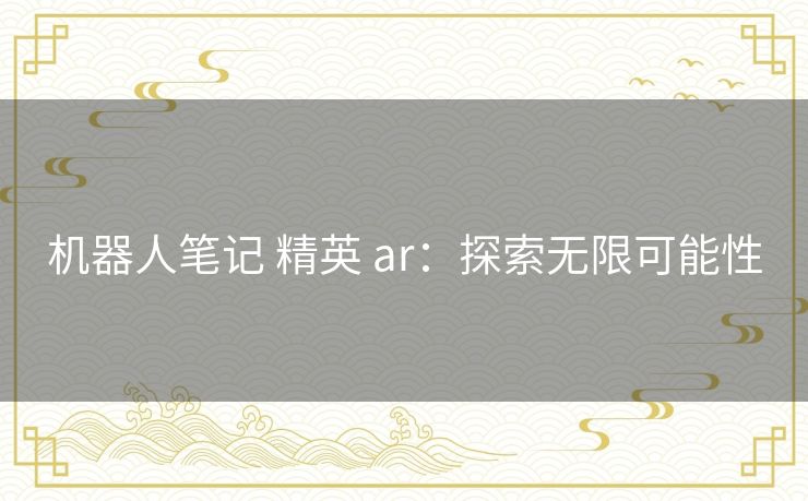 机器人笔记 精英 ar:探索无限可能性 机器人笔记 精英 ar:探索无限可能性