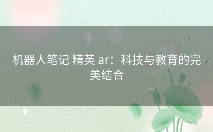 机器人笔记 精英 ar:科技与教育的完美结合 机器人笔记 精英 ar:科技与教育的完美结合