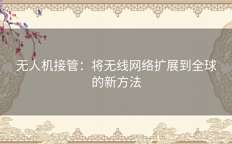 无人机接管：将无线网络扩展到全球的新方法