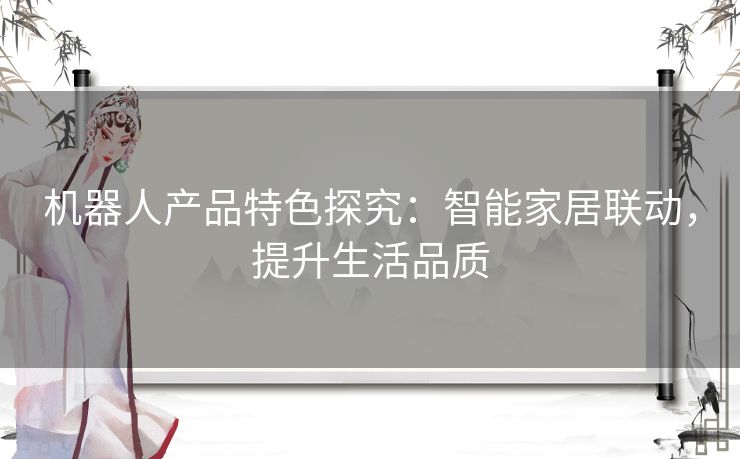 机器人产品特色探究:智能家居联动,提升生活品质 机器人产品特色探究:智能家居联动,提升生活品质