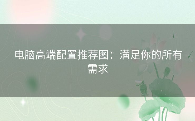 电脑高端配置推荐图:满足你的所有需求 电脑高端配置推荐图:满足你的所有需求