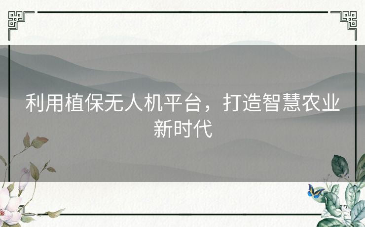 利用植保无人机平台,打造智慧农业新时代 利用植保无人机平台,打造智慧农业新时代