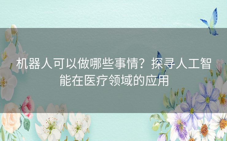 机器人可以做哪些事情?探寻人工智能在医疗领域的应用 机器人可以做哪些事情?探寻人工智能在医疗领域的应用