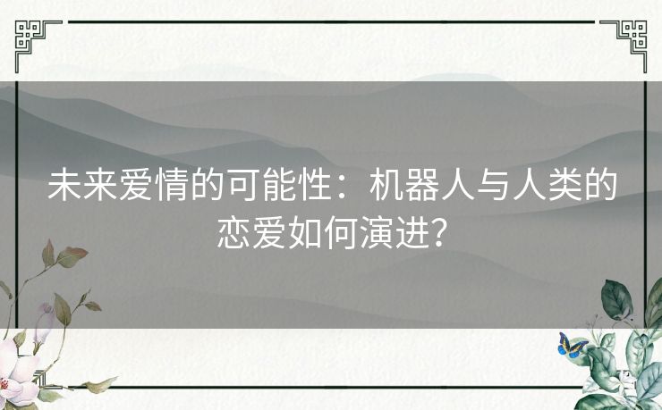未来爱情的可能性:机器人与人类的恋爱如何演进? 未来爱情的可能性:机器人与人类的恋爱如何演进?