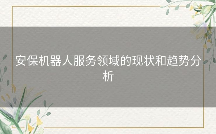 安保机器人服务领域的现状和趋势分析 安保机器人服务领域的现状和趋势分析