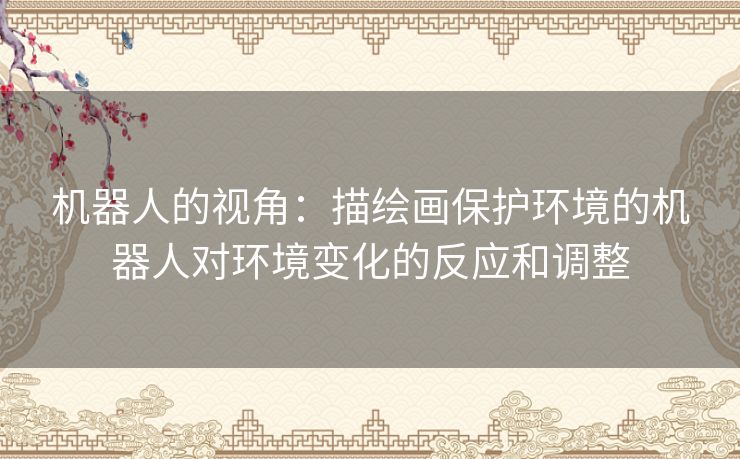 机器人的视角:描绘画保护环境的机器人对环境变化的反应和调整 机器人的视角:描绘画保护环境的机器人对环境变化的反应和调整