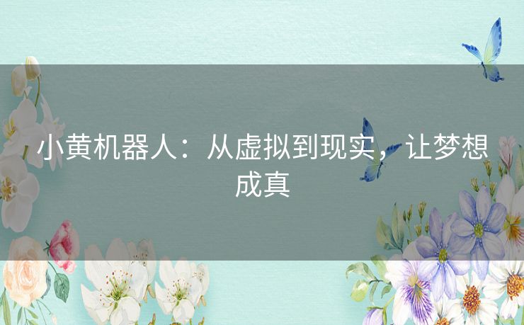 小黄机器人:从虚拟到现实,让梦想成真 小黄机器人:从虚拟到现实,让梦想成真