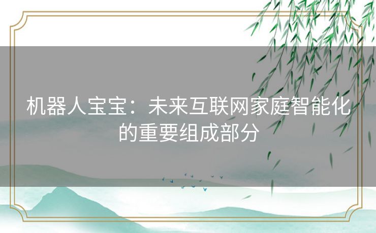 机器人宝宝：未来互联网家庭智能化的重要组成部分