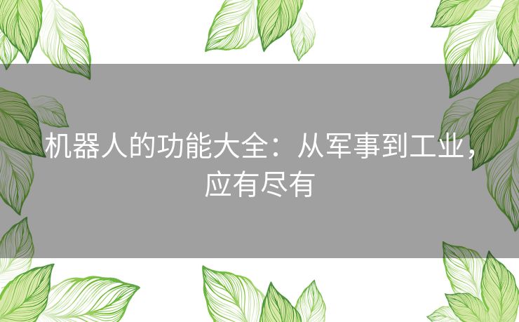 机器人的功能大全:从军事到工业,应有尽有 机器人的功能大全:从军事到工业,应有尽有