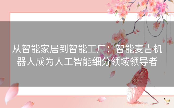 从智能家居到智能工厂:智能麦吉机器人成为人工智能细分领域领导者 从智能家居到智能工厂:智能麦吉机器人成为人工智能细分领域领导者